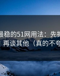 我见过最稳的51网用法：先抓新手路径，再谈其他（真的不夸张）