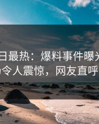 Pixiv今日最热：爆料事件曝光，明星现场令人震惊，网友直呼过瘾