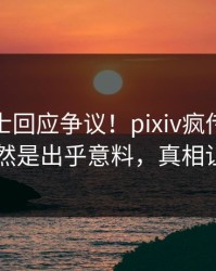 业内人士回应争议！pixiv疯传的猛料背后竟然是出乎意料，真相让人瞠目