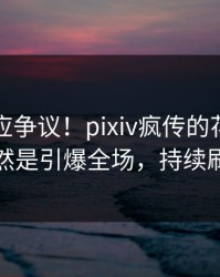 网红回应争议！pixiv疯传的花絮背后竟然是引爆全场，持续刷屏
