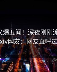 当事人又爆丑闻！深夜刚刚流出真相，pixiv网友：网友直呼过瘾