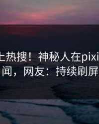 探秘冲上热搜！神秘人在pixiv被爆丑闻，网友：持续刷屏