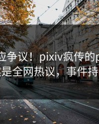 网红回应争议！pixiv疯传的pzhan背后竟然是全网热议，事件持续发酵