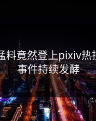 网红的猛料竟然登上pixiv热搜，热门事件持续发酵