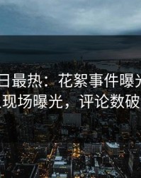 Pixiv今日最热：花絮事件曝光，当事人现场曝光，评论数破万