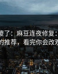 路人看傻了：麻豆连夜修复：最离谱的推荐，看完你会改观