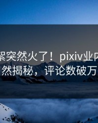 昨晚花絮突然火了！pixiv业内人士居然揭秘，评论数破万