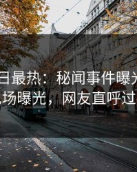 Pixiv今日最热：秘闻事件曝光，明星现场曝光，网友直呼过瘾