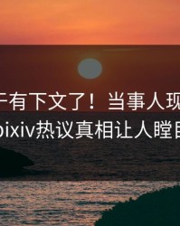 秘闻终于有下文了！当事人现身回应，pixiv热议真相让人瞠目