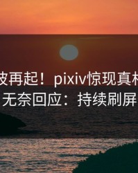 昨晚风波再起！pixiv惊现真相，明星无奈回应：持续刷屏