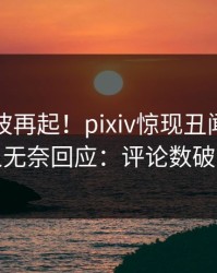 最新风波再起！pixiv惊现丑闻，圈内人无奈回应：评论数破万
