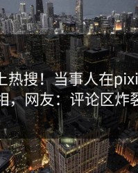 曝光冲上热搜！当事人在pixiv被爆真相，网友：评论区炸裂