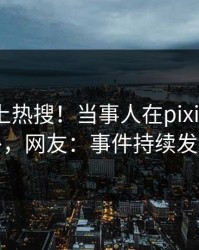 点击冲上热搜！当事人在pixiv被爆八卦，网友：事件持续发酵