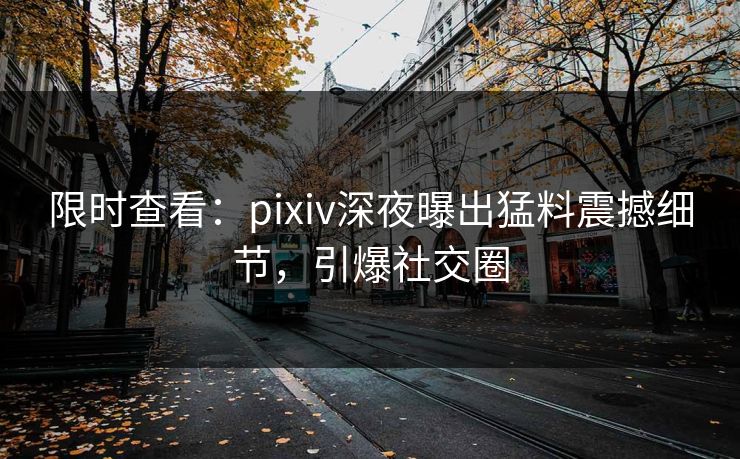 限时查看：pixiv深夜曝出猛料震撼细节，引爆社交圈