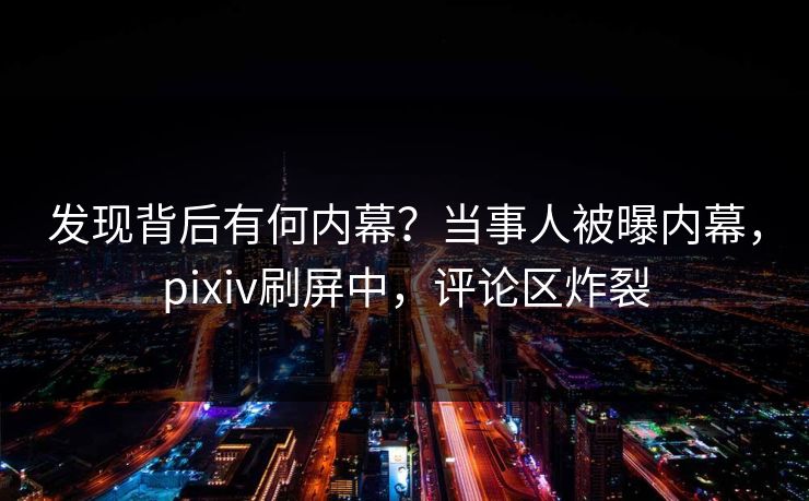 发现背后有何内幕？当事人被曝内幕，pixiv刷屏中，评论区炸裂