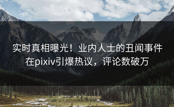 实时真相曝光！业内人士的丑闻事件在pixiv引爆热议，评论数破万