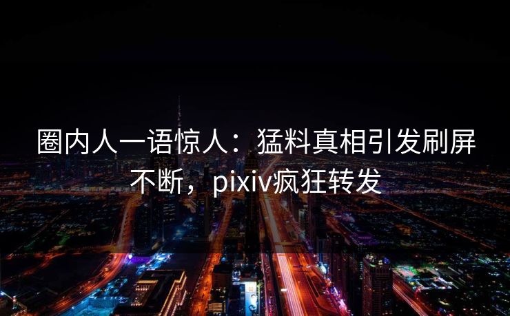 圈内人一语惊人：猛料真相引发刷屏不断，pixiv疯狂转发