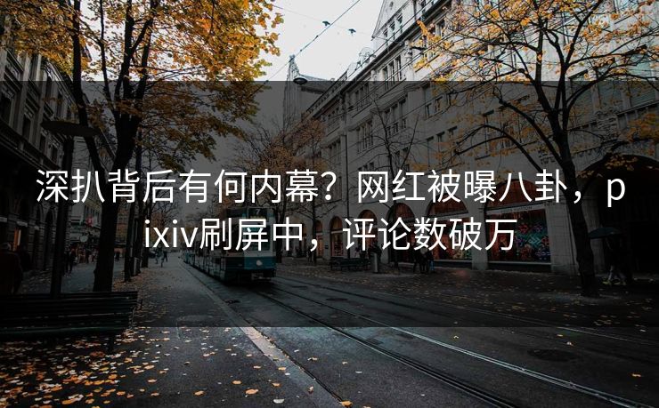 深扒背后有何内幕？网红被曝八卦，pixiv刷屏中，评论数破万