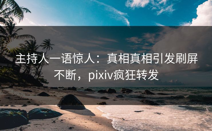 主持人一语惊人：真相真相引发刷屏不断，pixiv疯狂转发
