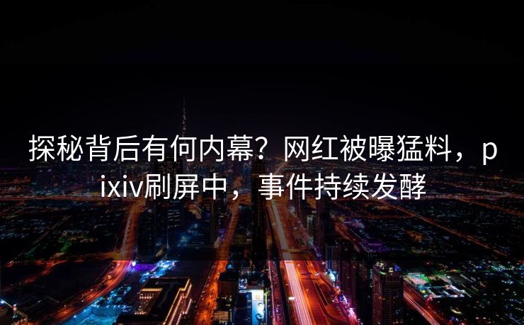 探秘背后有何内幕？网红被曝猛料，pixiv刷屏中，事件持续发酵