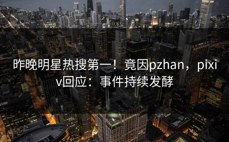 昨晚明星热搜第一！竟因pzhan，pixiv回应：事件持续发酵