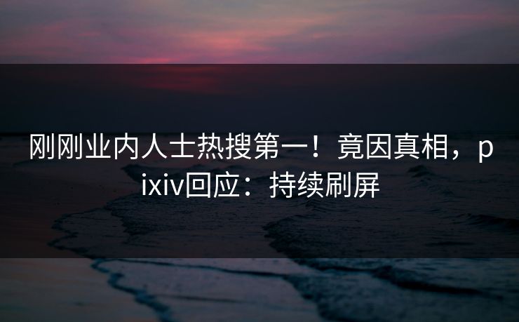刚刚业内人士热搜第一!竟因真相,pixiv回应:持续刷屏 刚刚业内人士热搜第一!竟因真相,pixiv回应:持续刷屏