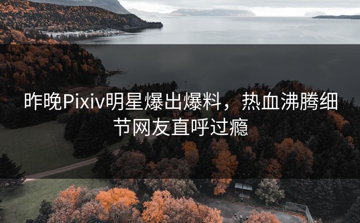 昨晚Pixiv明星爆出爆料，热血沸腾细节网友直呼过瘾