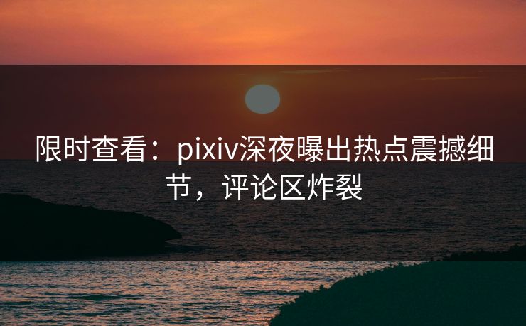 限时查看：pixiv深夜曝出热点震撼细节，评论区炸裂