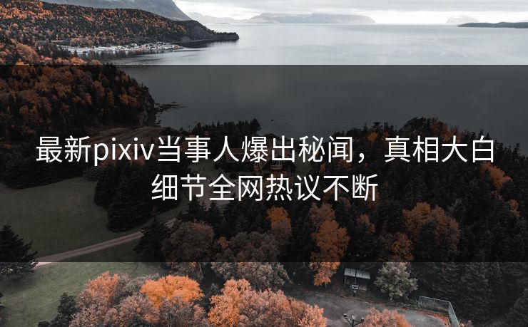 最新pixiv当事人爆出秘闻，真相大白细节全网热议不断