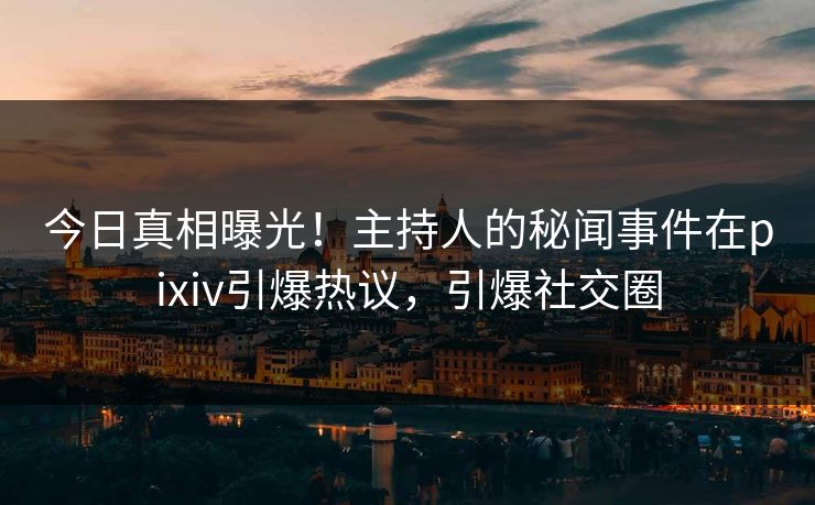 今日真相曝光！主持人的秘闻事件在pixiv引爆热议，引爆社交圈