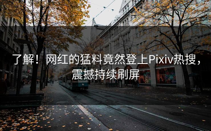 了解！网红的猛料竟然登上Pixiv热搜，震撼持续刷屏