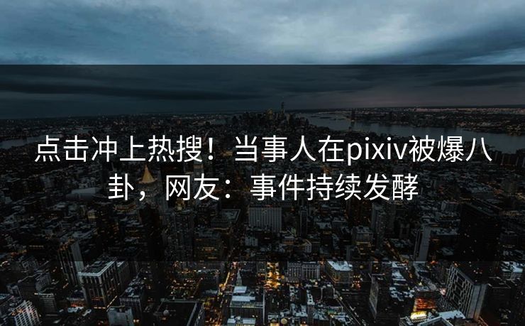 点击冲上热搜！当事人在pixiv被爆八卦，网友：事件持续发酵