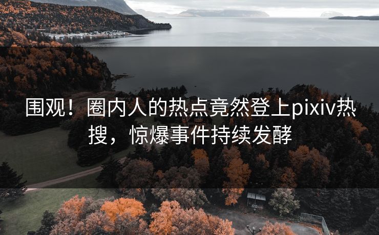 围观！圈内人的热点竟然登上pixiv热搜，惊爆事件持续发酵