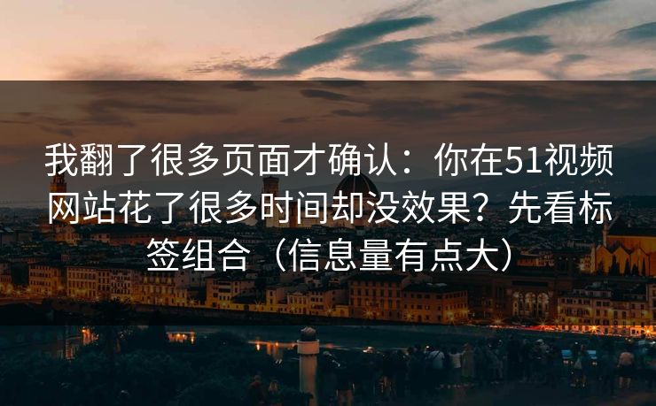我翻了很多页面才确认：你在51视频网站花了很多时间却没效果？先看标签组合（信息量有点大）