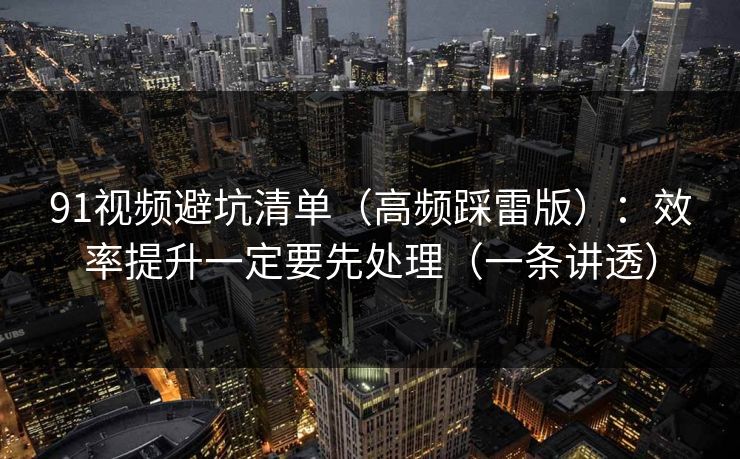 91视频避坑清单（高频踩雷版）：效率提升一定要先处理（一条讲透）