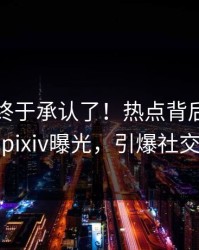 圈内人终于承认了！热点背后的故事在pixiv曝光，引爆社交圈