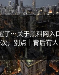 我被吓醒了…关于黑料网入口：我只说一次，别点｜背后有人在推
