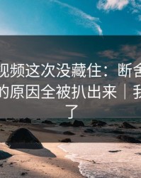 蘑菇短视频这次没藏住：断舍离里不为人知的原因全被扒出来｜我真的服了