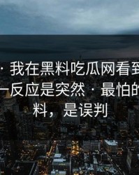 这个月 · 我在黑料吃瓜网看到明星黑料，第一反应是突然 · 最怕的不是爆料，是误判