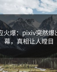 明星回应火爆：pixiv突然爆出爆料内幕，真相让人瞠目
