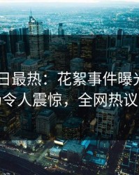 Pixiv今日最热：花絮事件曝光，网红现场令人震惊，全网热议不断