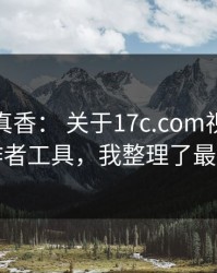 冷门但真香： 关于17c.com视频教程的创作者工具，我整理了最短路径