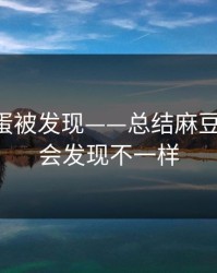 隐藏彩蛋被发现——总结麻豆短剧-你会发现不一样
