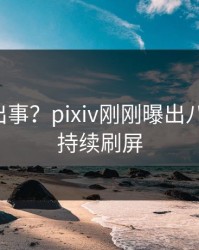 明星又出事？pixiv刚刚曝出八卦内幕，持续刷屏