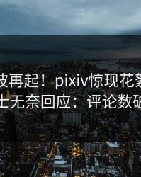 清晨风波再起！pixiv惊现花絮，业内人士无奈回应：评论数破万