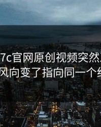 本月： 17c官网原创视频突然冲上热榜： 风向变了指向同一个细节