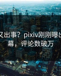 神秘人又出事？pixiv刚刚曝出花絮内幕，评论数破万