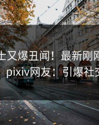 业内人士又爆丑闻！最新刚刚流出八卦，pixiv网友：引爆社交圈