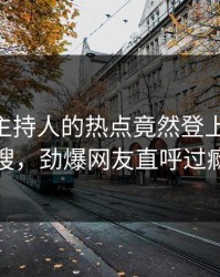 速看！主持人的热点竟然登上pixiv热搜，劲爆网友直呼过瘾