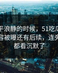 表面风平浪静的时候，51吃瓜爆料网关联内容被曝还有后续，连旁观的人都看沉默了